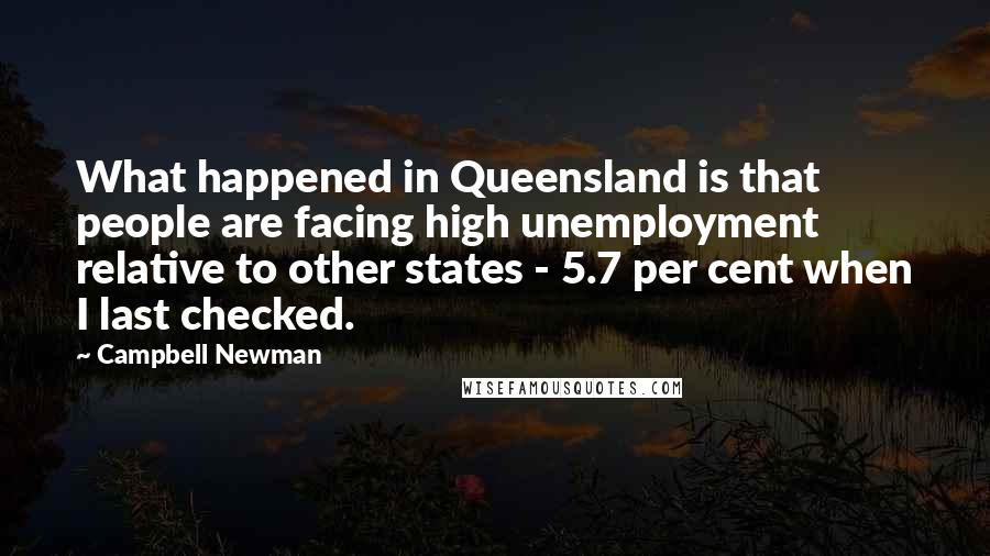 Campbell Newman Quotes: What happened in Queensland is that people are facing high unemployment relative to other states - 5.7 per cent when I last checked.