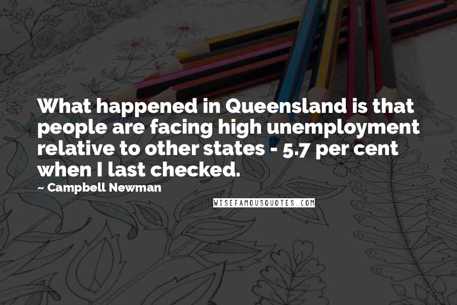Campbell Newman Quotes: What happened in Queensland is that people are facing high unemployment relative to other states - 5.7 per cent when I last checked.