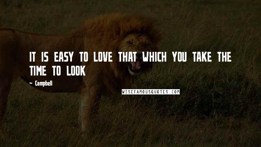 Campbell Quotes: IT IS EASY TO LOVE THAT WHICH YOU TAKE THE TIME TO LOOK