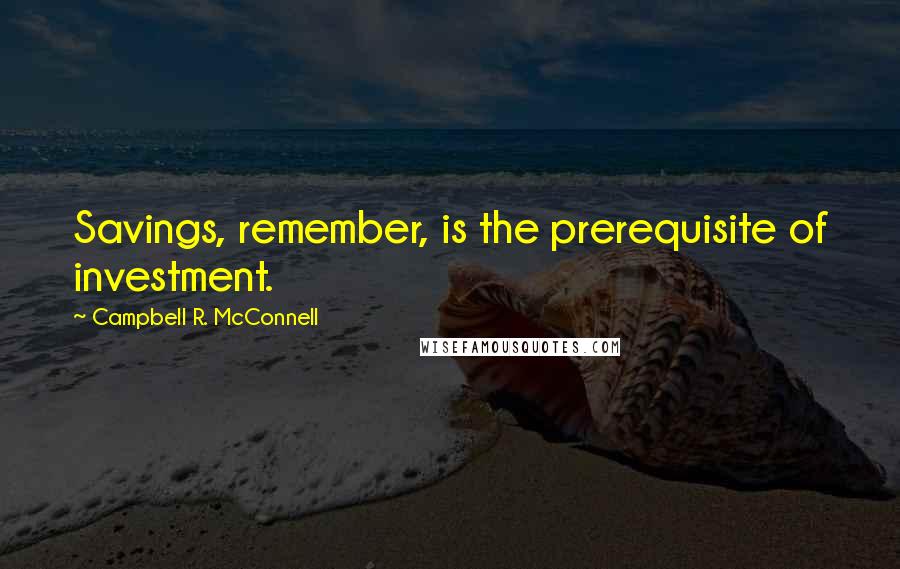 Campbell R. McConnell Quotes: Savings, remember, is the prerequisite of investment.