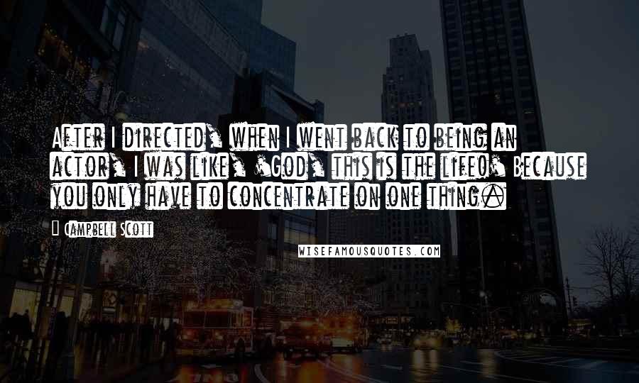 Campbell Scott Quotes: After I directed, when I went back to being an actor, I was like, 'God, this is the life!' Because you only have to concentrate on one thing.