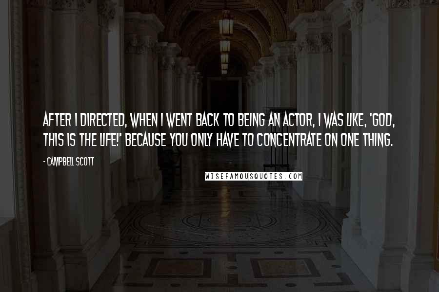 Campbell Scott Quotes: After I directed, when I went back to being an actor, I was like, 'God, this is the life!' Because you only have to concentrate on one thing.