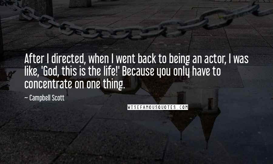 Campbell Scott Quotes: After I directed, when I went back to being an actor, I was like, 'God, this is the life!' Because you only have to concentrate on one thing.