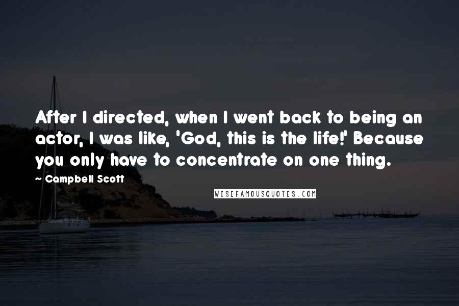 Campbell Scott Quotes: After I directed, when I went back to being an actor, I was like, 'God, this is the life!' Because you only have to concentrate on one thing.