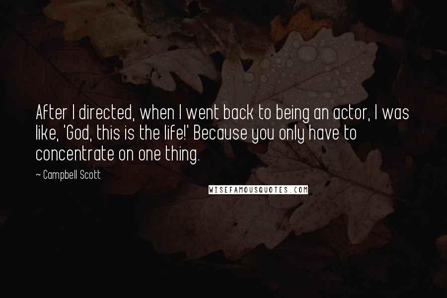 Campbell Scott Quotes: After I directed, when I went back to being an actor, I was like, 'God, this is the life!' Because you only have to concentrate on one thing.