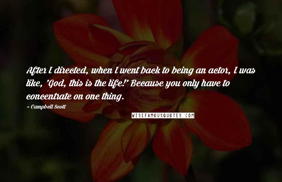 Campbell Scott Quotes: After I directed, when I went back to being an actor, I was like, 'God, this is the life!' Because you only have to concentrate on one thing.