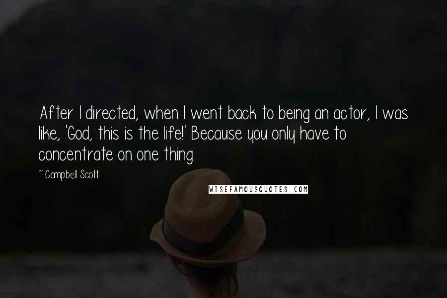 Campbell Scott Quotes: After I directed, when I went back to being an actor, I was like, 'God, this is the life!' Because you only have to concentrate on one thing.