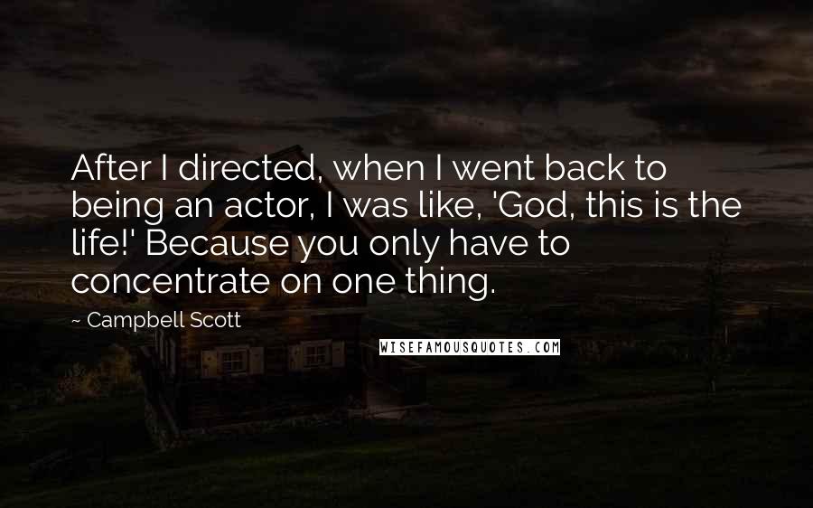 Campbell Scott Quotes: After I directed, when I went back to being an actor, I was like, 'God, this is the life!' Because you only have to concentrate on one thing.