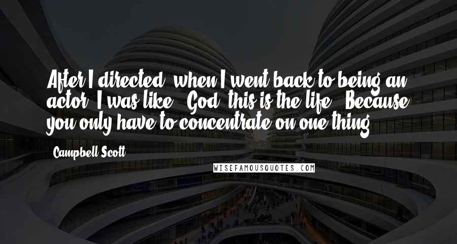 Campbell Scott Quotes: After I directed, when I went back to being an actor, I was like, 'God, this is the life!' Because you only have to concentrate on one thing.