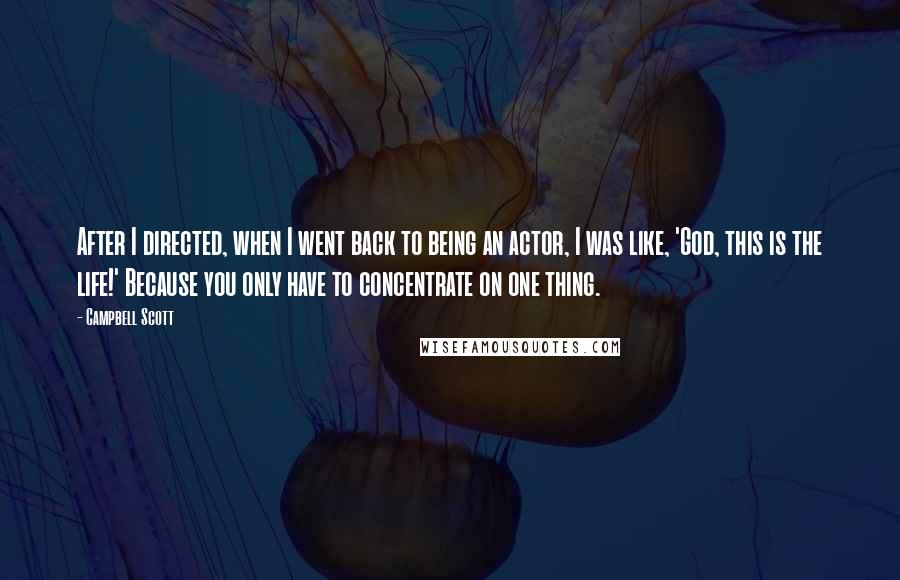 Campbell Scott Quotes: After I directed, when I went back to being an actor, I was like, 'God, this is the life!' Because you only have to concentrate on one thing.