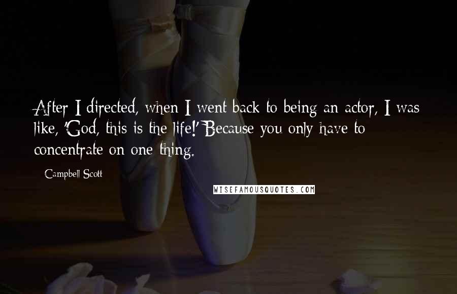 Campbell Scott Quotes: After I directed, when I went back to being an actor, I was like, 'God, this is the life!' Because you only have to concentrate on one thing.