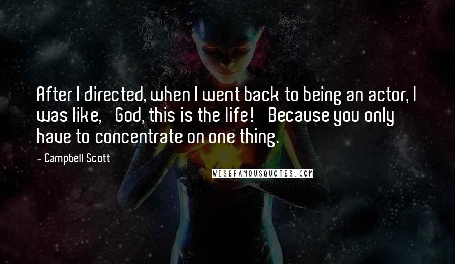 Campbell Scott Quotes: After I directed, when I went back to being an actor, I was like, 'God, this is the life!' Because you only have to concentrate on one thing.