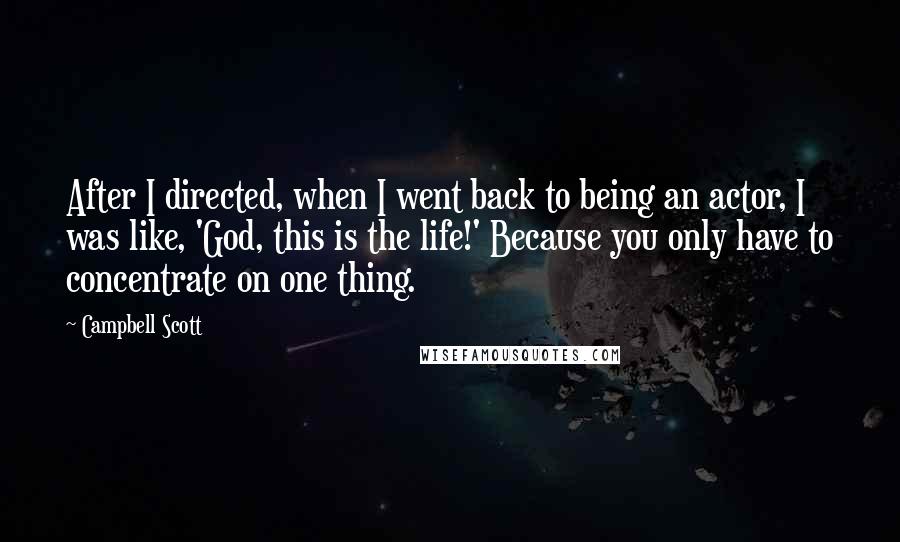 Campbell Scott Quotes: After I directed, when I went back to being an actor, I was like, 'God, this is the life!' Because you only have to concentrate on one thing.