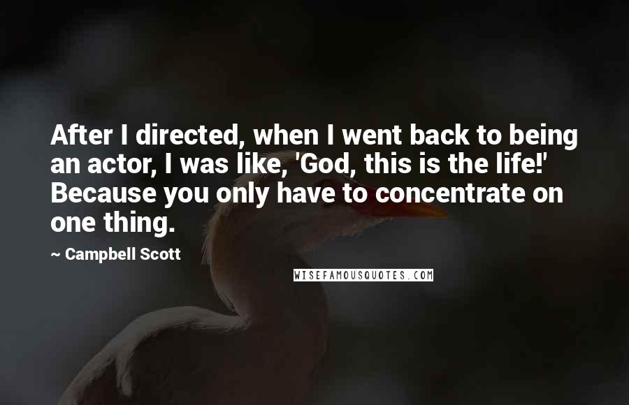 Campbell Scott Quotes: After I directed, when I went back to being an actor, I was like, 'God, this is the life!' Because you only have to concentrate on one thing.