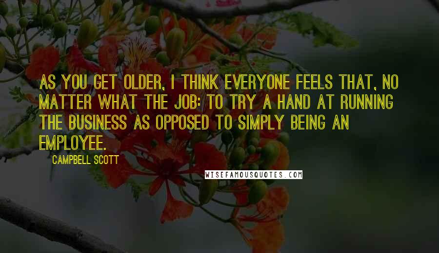 Campbell Scott Quotes: As you get older, I think everyone feels that, no matter what the job: to try a hand at running the business as opposed to simply being an employee.