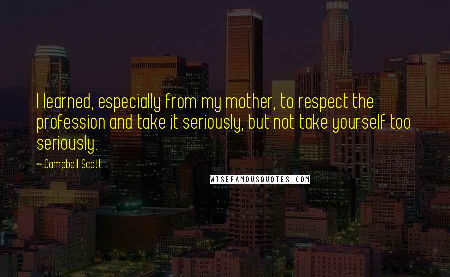 Campbell Scott Quotes: I learned, especially from my mother, to respect the profession and take it seriously, but not take yourself too seriously.