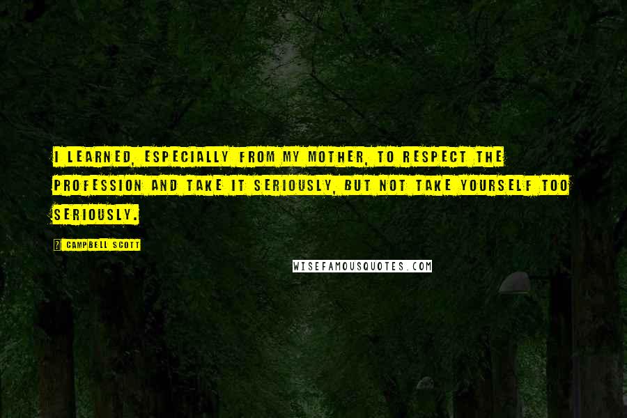 Campbell Scott Quotes: I learned, especially from my mother, to respect the profession and take it seriously, but not take yourself too seriously.