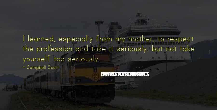 Campbell Scott Quotes: I learned, especially from my mother, to respect the profession and take it seriously, but not take yourself too seriously.