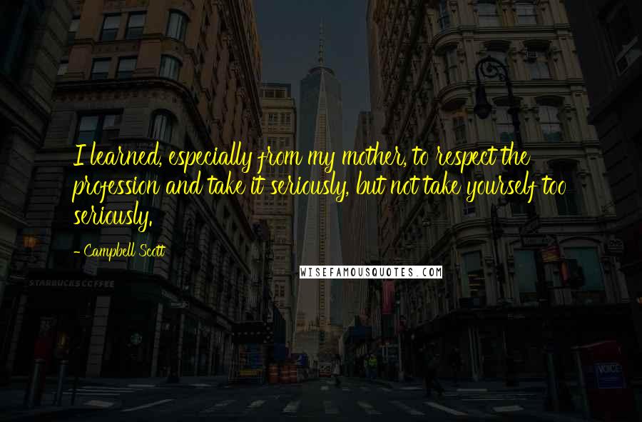 Campbell Scott Quotes: I learned, especially from my mother, to respect the profession and take it seriously, but not take yourself too seriously.