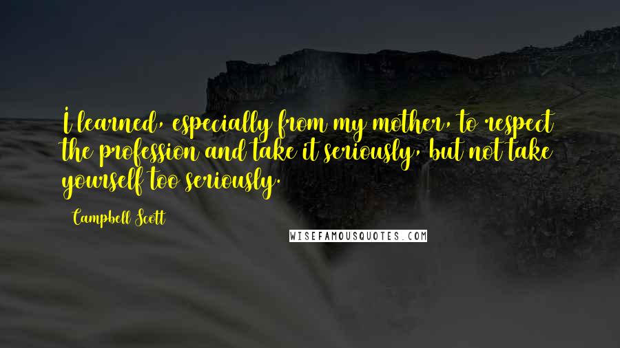 Campbell Scott Quotes: I learned, especially from my mother, to respect the profession and take it seriously, but not take yourself too seriously.