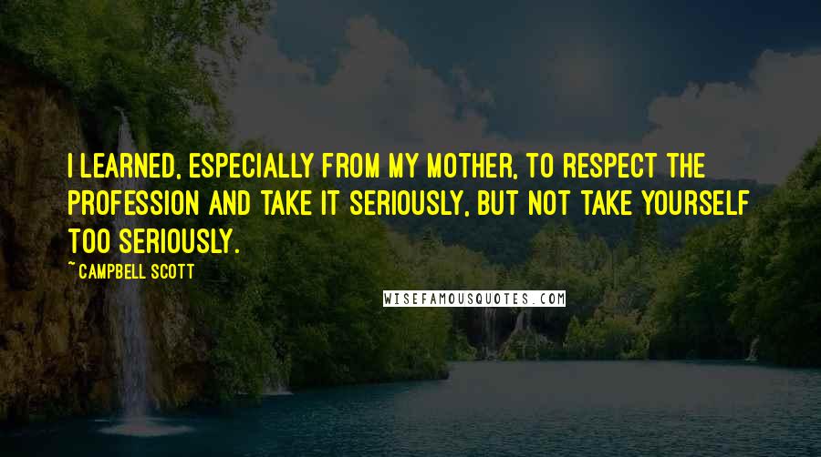 Campbell Scott Quotes: I learned, especially from my mother, to respect the profession and take it seriously, but not take yourself too seriously.