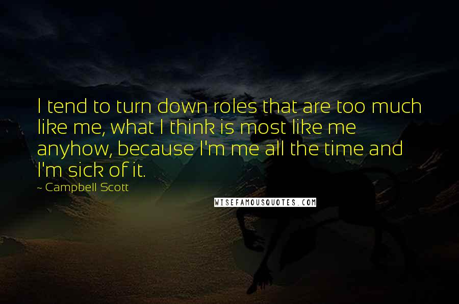 Campbell Scott Quotes: I tend to turn down roles that are too much like me, what I think is most like me anyhow, because I'm me all the time and I'm sick of it.