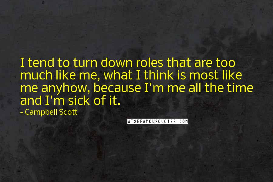 Campbell Scott Quotes: I tend to turn down roles that are too much like me, what I think is most like me anyhow, because I'm me all the time and I'm sick of it.