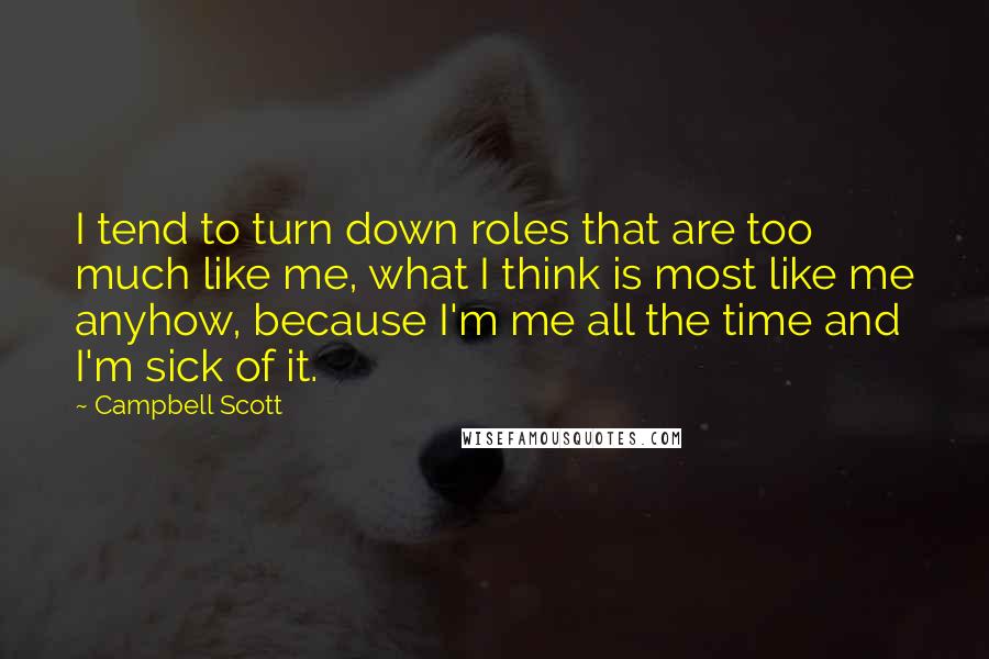 Campbell Scott Quotes: I tend to turn down roles that are too much like me, what I think is most like me anyhow, because I'm me all the time and I'm sick of it.