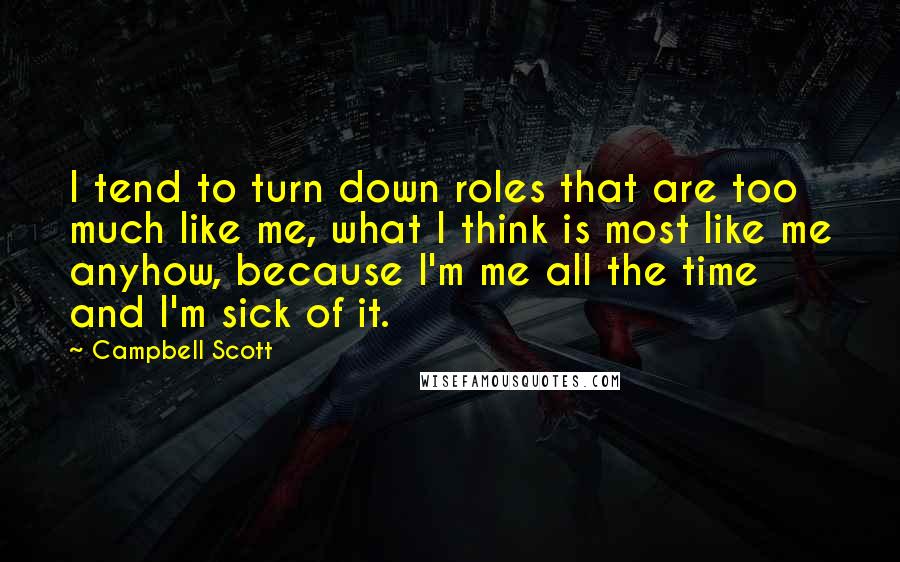 Campbell Scott Quotes: I tend to turn down roles that are too much like me, what I think is most like me anyhow, because I'm me all the time and I'm sick of it.