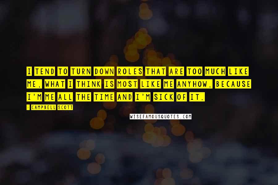 Campbell Scott Quotes: I tend to turn down roles that are too much like me, what I think is most like me anyhow, because I'm me all the time and I'm sick of it.