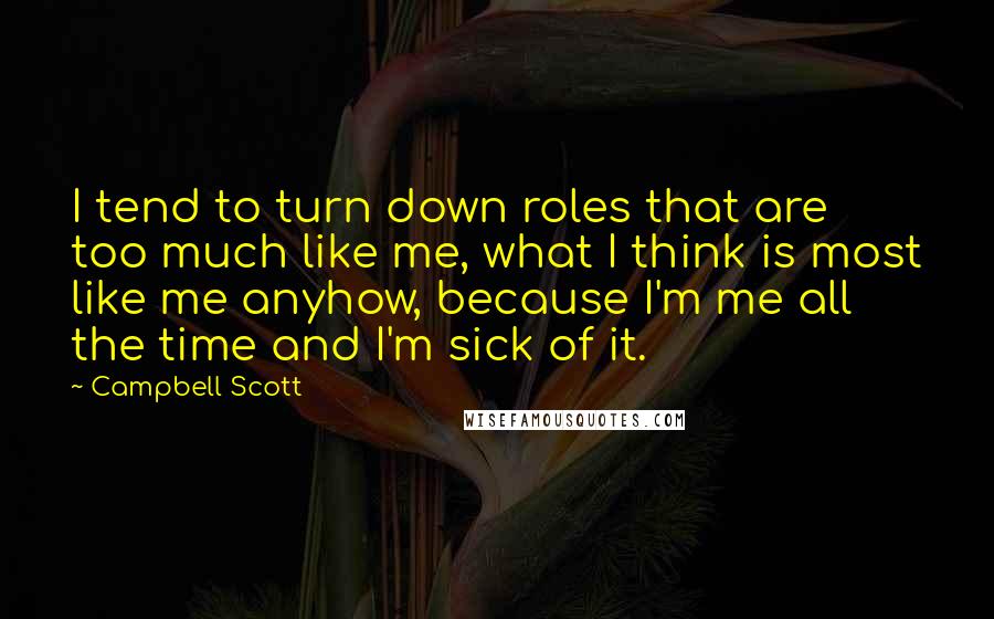 Campbell Scott Quotes: I tend to turn down roles that are too much like me, what I think is most like me anyhow, because I'm me all the time and I'm sick of it.