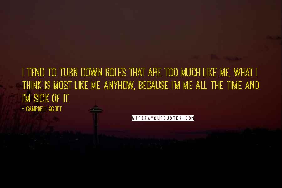 Campbell Scott Quotes: I tend to turn down roles that are too much like me, what I think is most like me anyhow, because I'm me all the time and I'm sick of it.