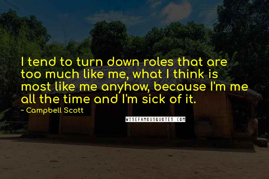 Campbell Scott Quotes: I tend to turn down roles that are too much like me, what I think is most like me anyhow, because I'm me all the time and I'm sick of it.