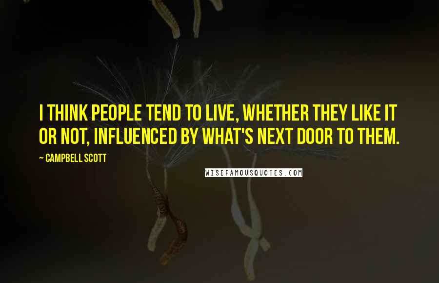 Campbell Scott Quotes: I think people tend to live, whether they like it or not, influenced by what's next door to them.
