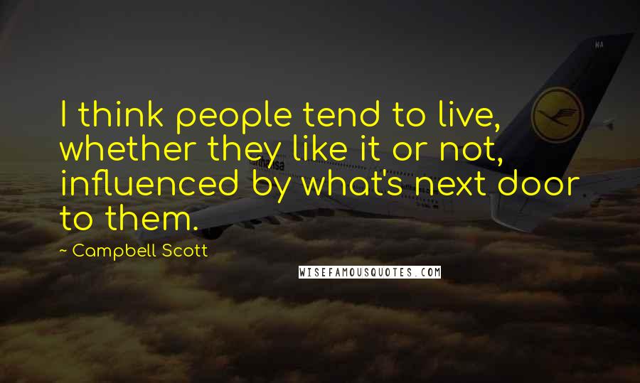 Campbell Scott Quotes: I think people tend to live, whether they like it or not, influenced by what's next door to them.