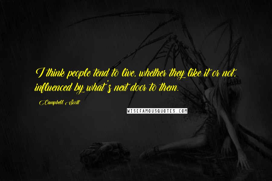 Campbell Scott Quotes: I think people tend to live, whether they like it or not, influenced by what's next door to them.
