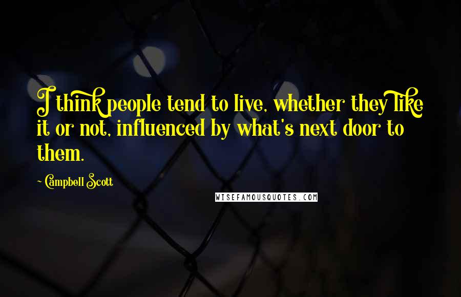Campbell Scott Quotes: I think people tend to live, whether they like it or not, influenced by what's next door to them.