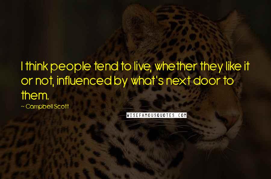 Campbell Scott Quotes: I think people tend to live, whether they like it or not, influenced by what's next door to them.