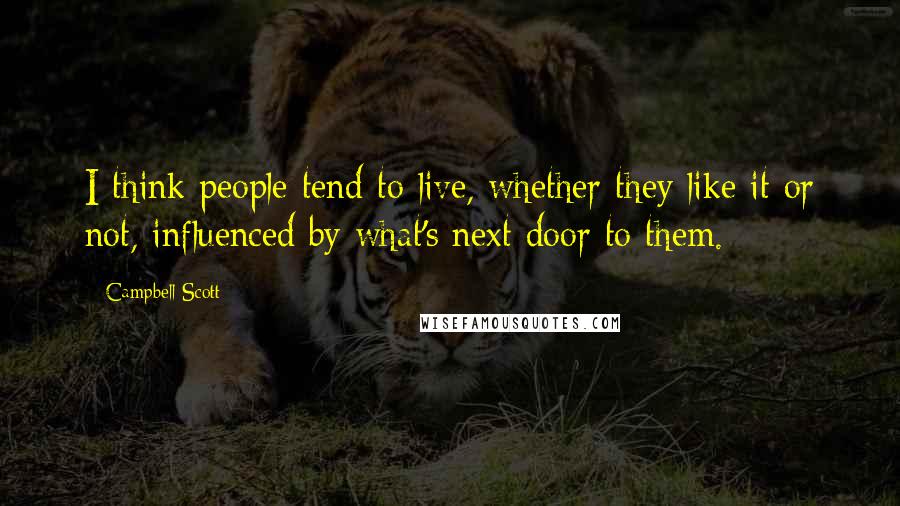Campbell Scott Quotes: I think people tend to live, whether they like it or not, influenced by what's next door to them.