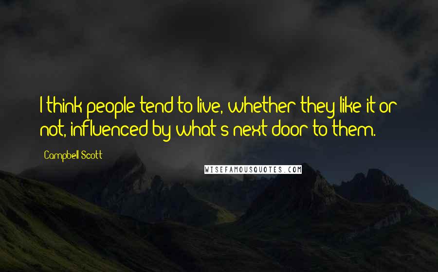 Campbell Scott Quotes: I think people tend to live, whether they like it or not, influenced by what's next door to them.
