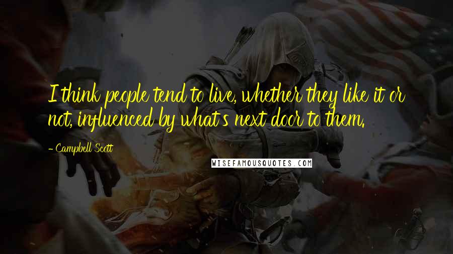 Campbell Scott Quotes: I think people tend to live, whether they like it or not, influenced by what's next door to them.