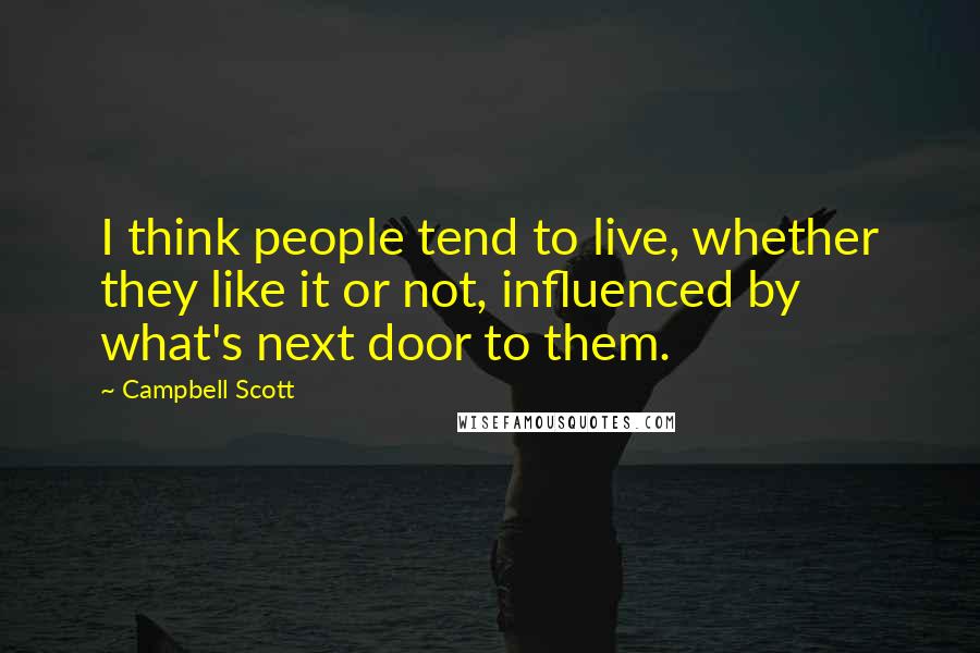 Campbell Scott Quotes: I think people tend to live, whether they like it or not, influenced by what's next door to them.