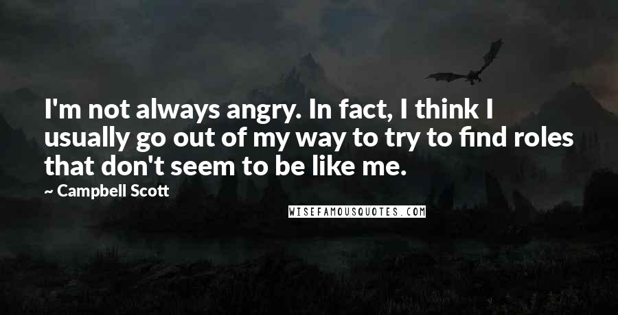 Campbell Scott Quotes: I'm not always angry. In fact, I think I usually go out of my way to try to find roles that don't seem to be like me.