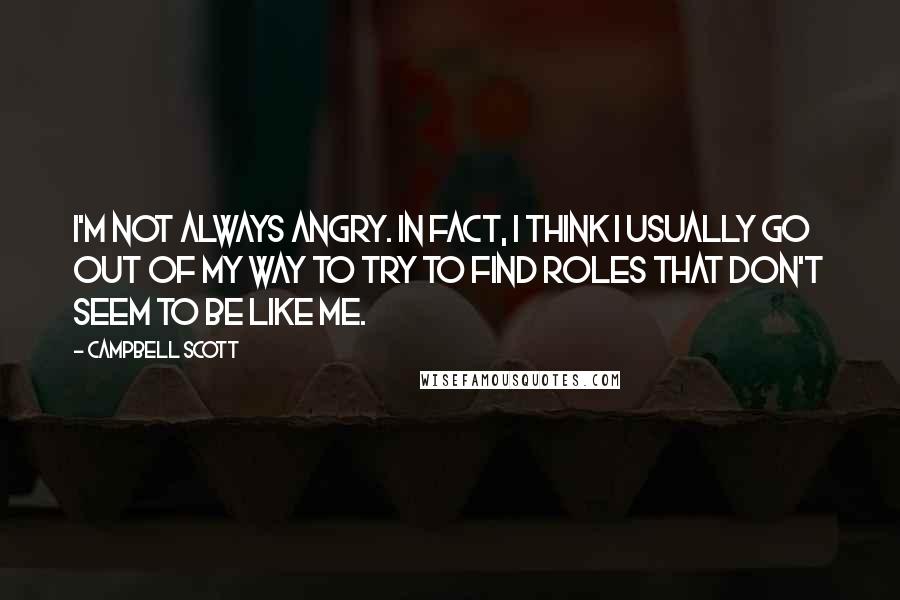 Campbell Scott Quotes: I'm not always angry. In fact, I think I usually go out of my way to try to find roles that don't seem to be like me.