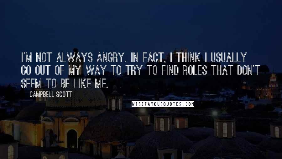 Campbell Scott Quotes: I'm not always angry. In fact, I think I usually go out of my way to try to find roles that don't seem to be like me.