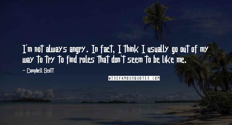 Campbell Scott Quotes: I'm not always angry. In fact, I think I usually go out of my way to try to find roles that don't seem to be like me.