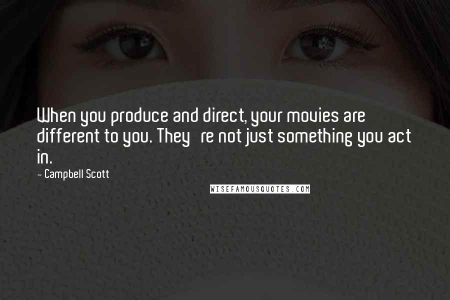 Campbell Scott Quotes: When you produce and direct, your movies are different to you. They're not just something you act in.