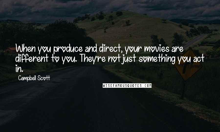 Campbell Scott Quotes: When you produce and direct, your movies are different to you. They're not just something you act in.