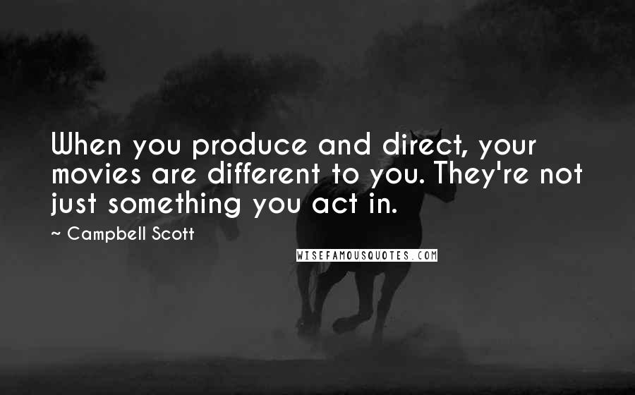 Campbell Scott Quotes: When you produce and direct, your movies are different to you. They're not just something you act in.