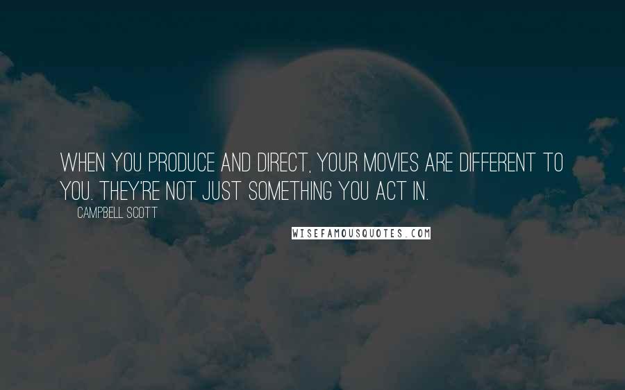 Campbell Scott Quotes: When you produce and direct, your movies are different to you. They're not just something you act in.